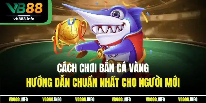 Cách Chơi Bắn Cá Vàng - Hướng Dẫn Chuẩn Nhất Cho Người Mới