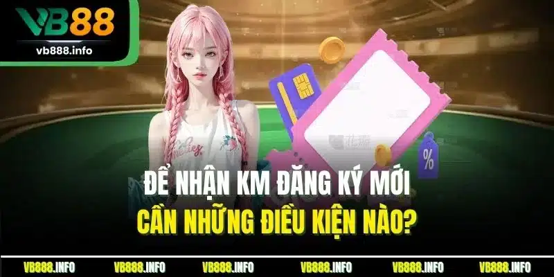 Để nhận KM đăng ký mới cần những điều kiện nào?