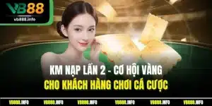 KM Nạp Lần 2 - Cơ Hội Vàng Cho Khách Hàng Chơi Cá Cược