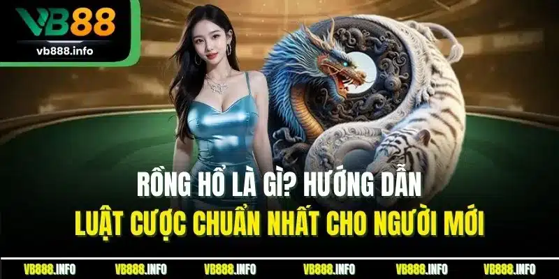 Rồng Hổ Là Gì? Hướng Dẫn Luật Cược Chuẩn Nhất Cho Người Mới