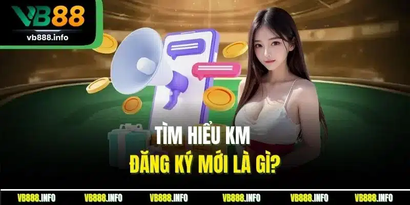 Tìm hiểu KM đăng ký mới là gì?